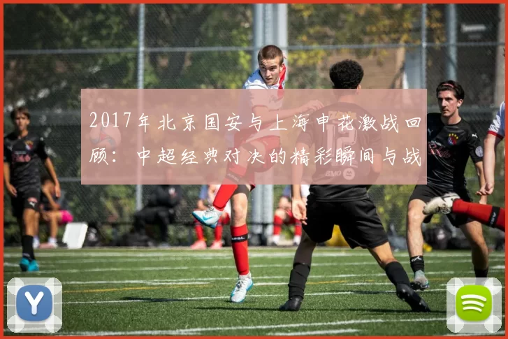 2017年北京国安与上海申花激战回顾：中超经典对决的精彩瞬间与战术分析