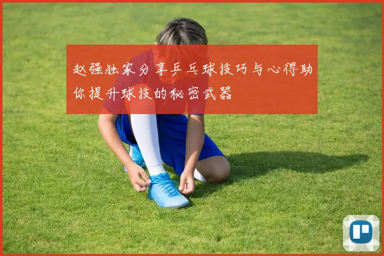 赵强独家分享乒乓球技巧与心得助你提升球技的秘密武器