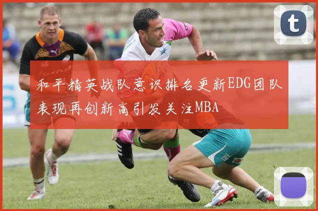 和平精英战队意识排名更新EDG团队表现再创新高引发关注MBA