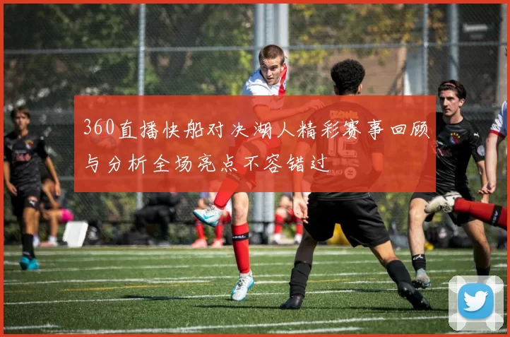 360直播快船对决湖人精彩赛事回顾与分析全场亮点不容错过