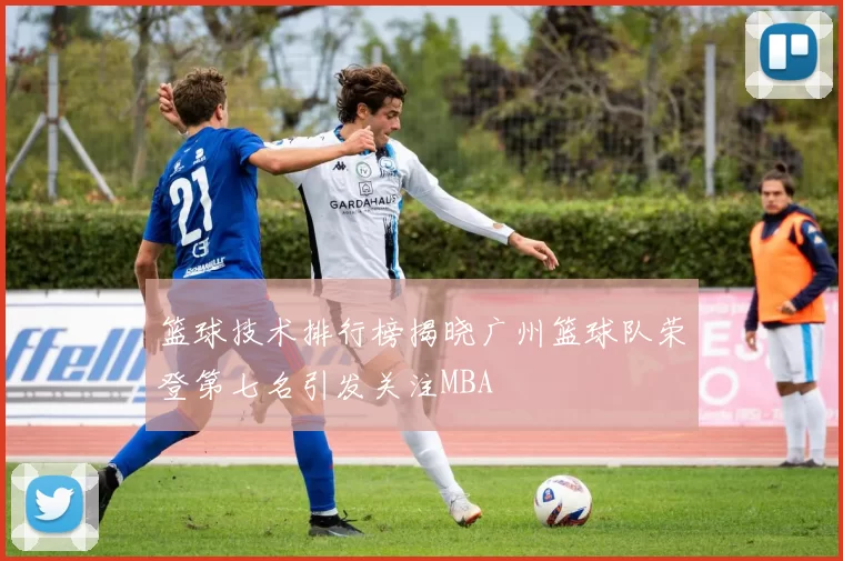篮球技术排行榜揭晓广州篮球队荣登第七名引发关注MBA