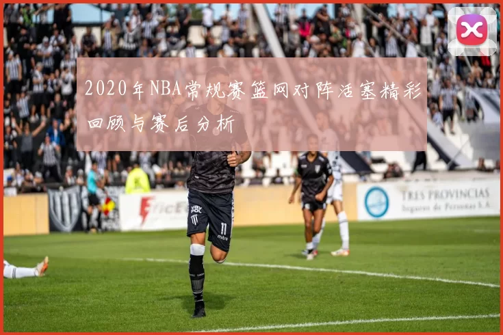 2020年NBA常规赛篮网对阵活塞精彩回顾与赛后分析