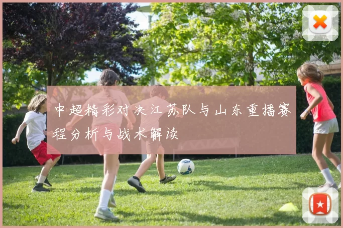 中超精彩对决江苏队与山东重播赛程分析与战术解读