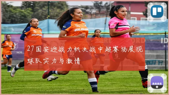 27国安迎战力帆决战中超赛场展现球队实力与激情