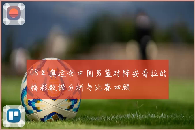 08年奥运会中国男篮对阵安哥拉的精彩数据分析与比赛回顾
