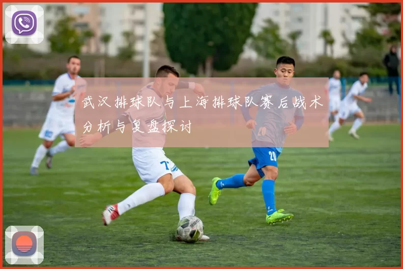 武汉排球队与上海排球队赛后战术分析与复盘探讨