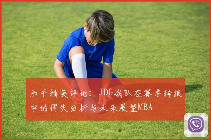 和平精英评论：JDG战队在赛季转换中的得失分析与未来展望MBA