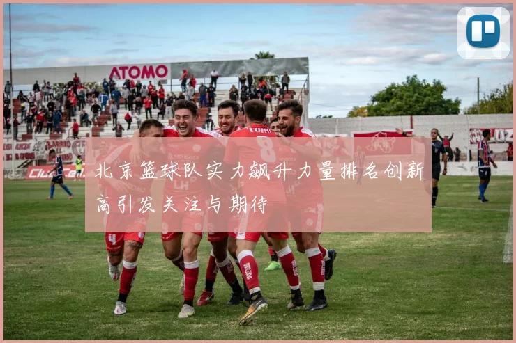 北京篮球队实力飙升力量排名创新高引发关注与期待