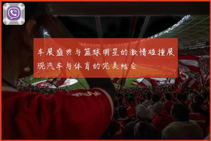 车展盛典与篮球明星的激情碰撞展现汽车与体育的完美结合