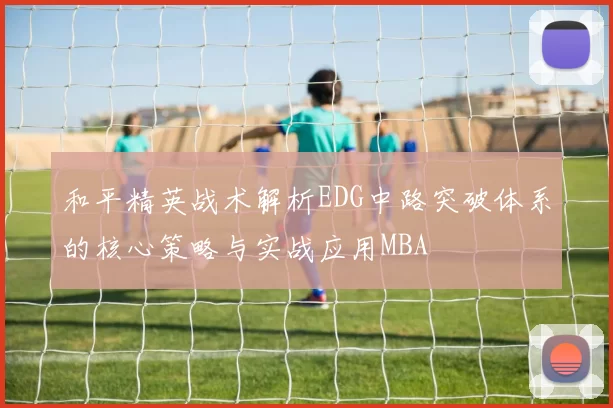 和平精英战术解析EDG中路突破体系的核心策略与实战应用MBA