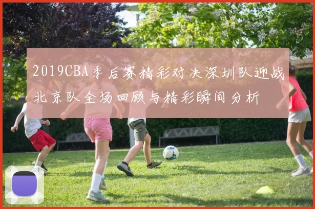 2019CBA季后赛精彩对决深圳队迎战北京队全场回顾与精彩瞬间分析