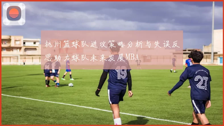 杭州篮球队进攻策略分析与失误反思助力球队未来发展MBA