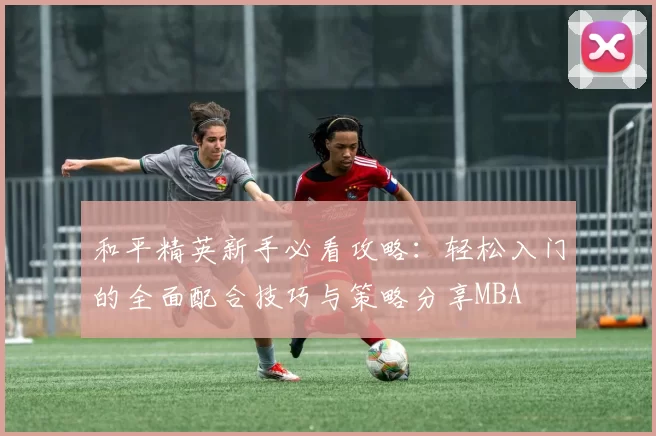 和平精英新手必看攻略：轻松入门的全面配合技巧与策略分享MBA