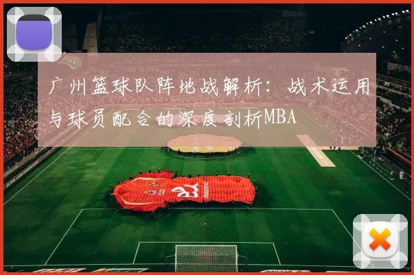 广州篮球队阵地战解析：战术运用与球员配合的深度剖析MBA